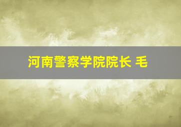 河南警察学院院长 毛